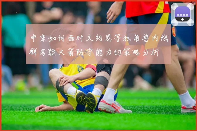 申京如何面对文约恩等独角兽内线群考验火箭防守能力的策略分析
