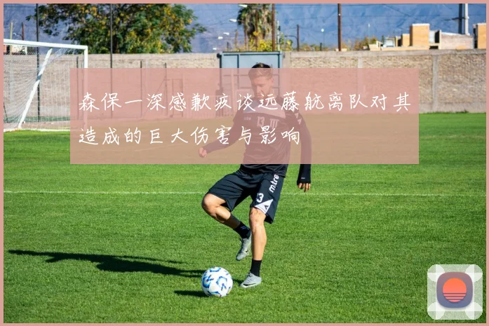 森保一深感歉疚谈远藤航离队对其造成的巨大伤害与影响