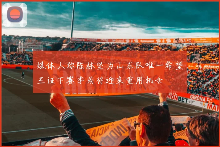 媒体人称陈林坚为山东队唯一希望王证下赛季或将迎来重用机会