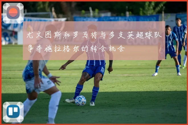 尤文图斯和罗马将与多支英超球队争夺施拉格尔的转会机会