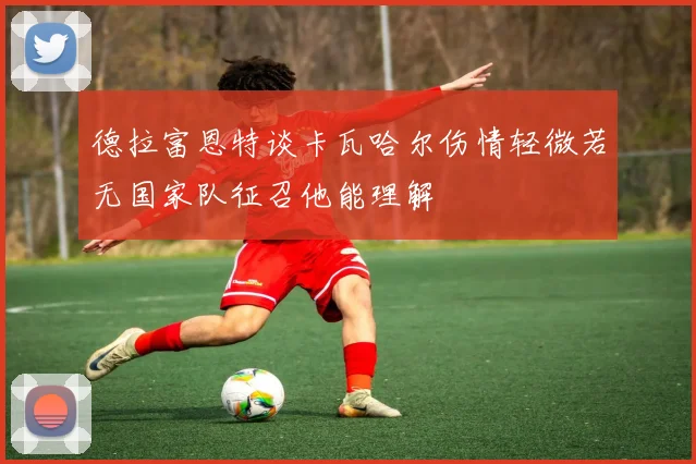 德拉富恩特谈卡瓦哈尔伤情轻微若无国家队征召他能理解