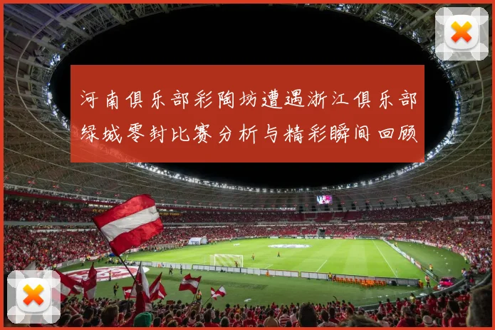 河南俱乐部彩陶坊遭遇浙江俱乐部绿城零封比赛分析与精彩瞬间回顾