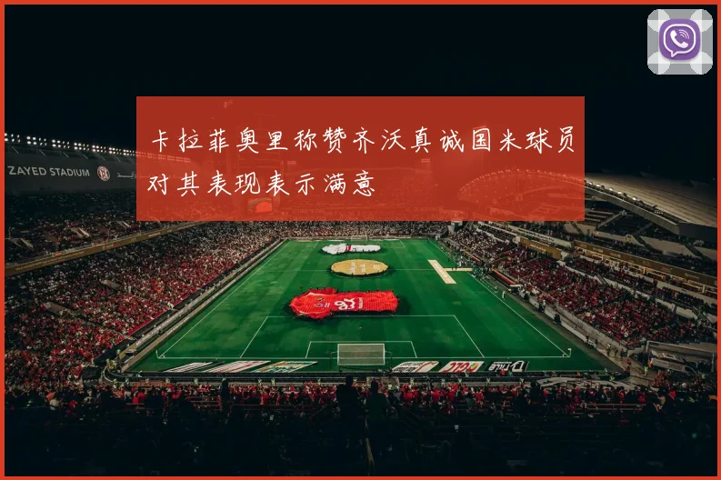 卡拉菲奥里称赞齐沃真诚国米球员对其表现表示满意