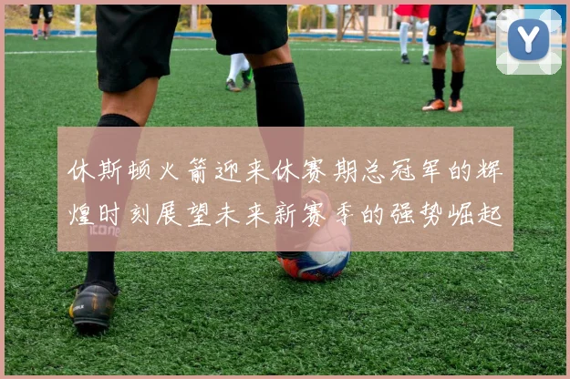 休斯顿火箭迎来休赛期总冠军的辉煌时刻展望未来新赛季的强势崛起