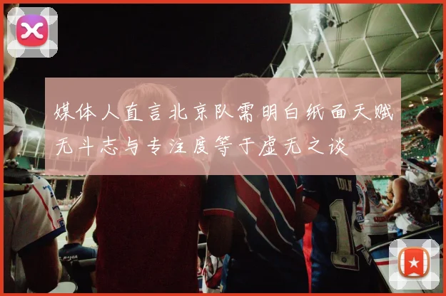 媒体人直言北京队需明白纸面天赋无斗志与专注度等于虚无之谈
