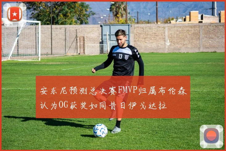 安东尼预测总决赛FMVP归属布伦森认为OG获奖如同昔日伊戈达拉