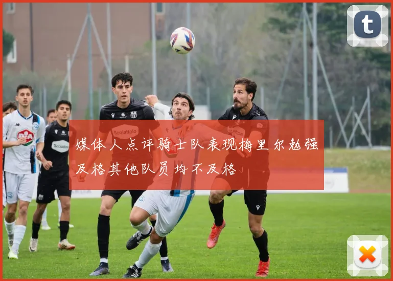 媒体人点评骑士队表现梅里尔勉强及格其他队员均不及格