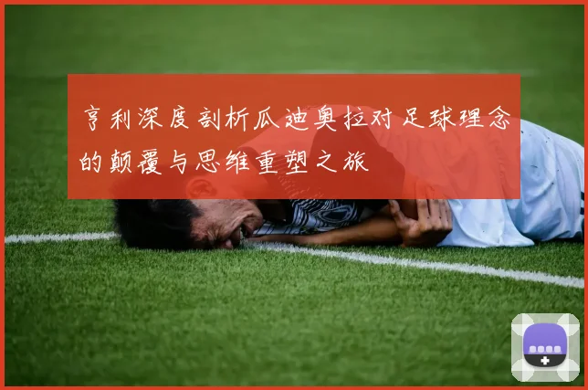 亨利深度剖析瓜迪奥拉对足球理念的颠覆与思维重塑之旅