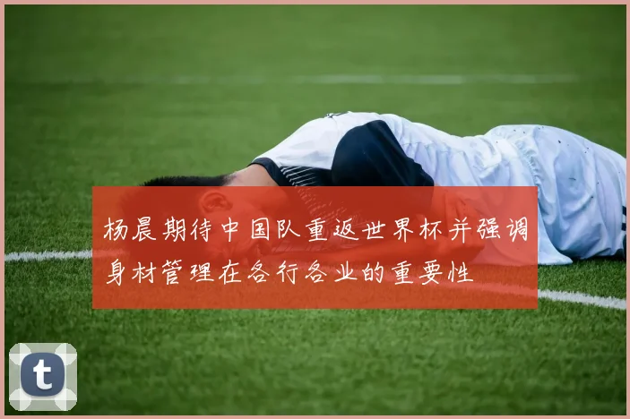 杨晨期待中国队重返世界杯并强调身材管理在各行各业的重要性