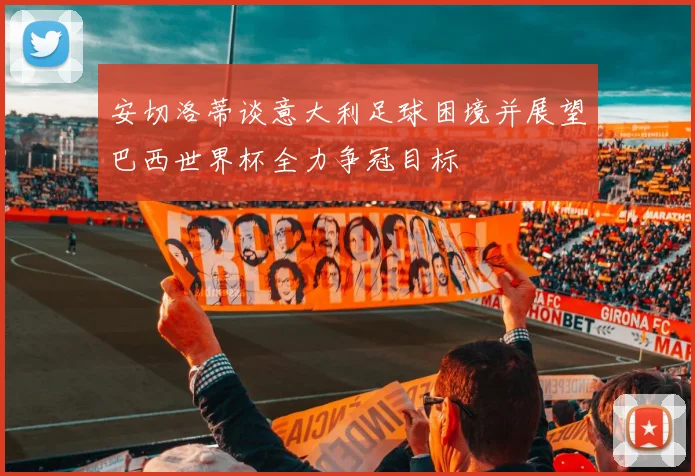 安切洛蒂谈意大利足球困境并展望巴西世界杯全力争冠目标